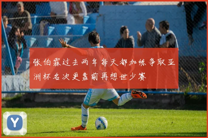张伯霖过去两年每天都加练争取亚洲杯名次更靠前再想世少赛