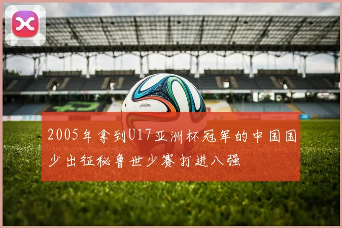 2005年拿到U17亚洲杯冠军的中国国少出征秘鲁世少赛打进八强