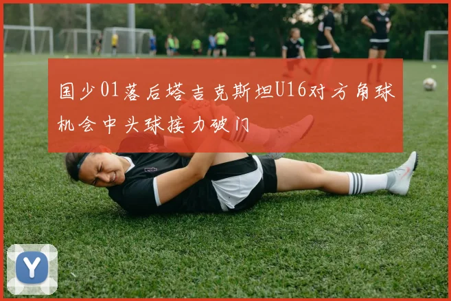 国少01落后塔吉克斯坦U16对方角球机会中头球接力破门