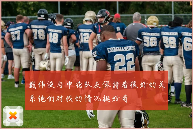 戴伟浚与申花队友保持着很好的关系他们对我的情况挺好奇