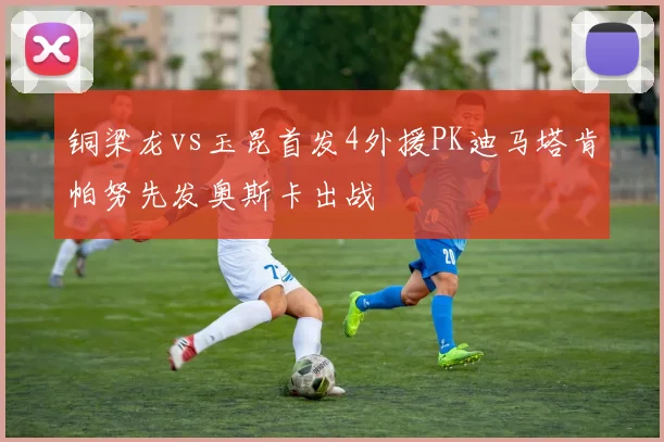 铜梁龙vs玉昆首发4外援PK迪马塔肯帕努先发奥斯卡出战