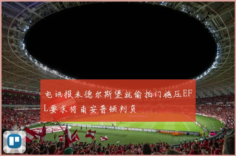电讯报米德尔斯堡就偷拍门施压EFL要求将南安普顿判负