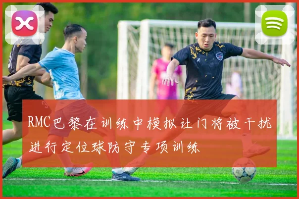 RMC巴黎在训练中模拟让门将被干扰进行定位球防守专项训练