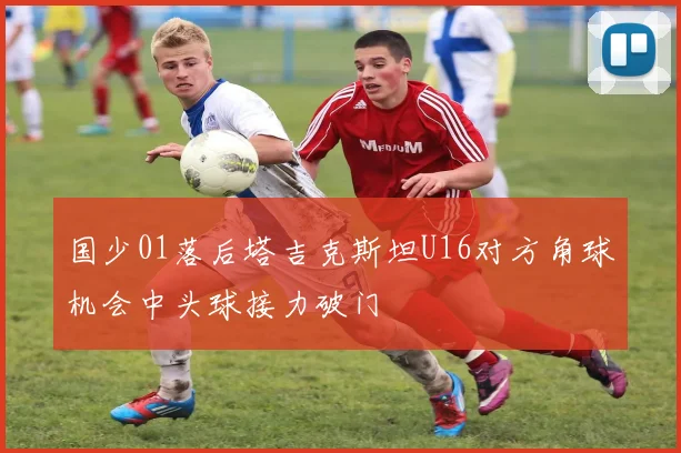 国少01落后塔吉克斯坦U16对方角球机会中头球接力破门