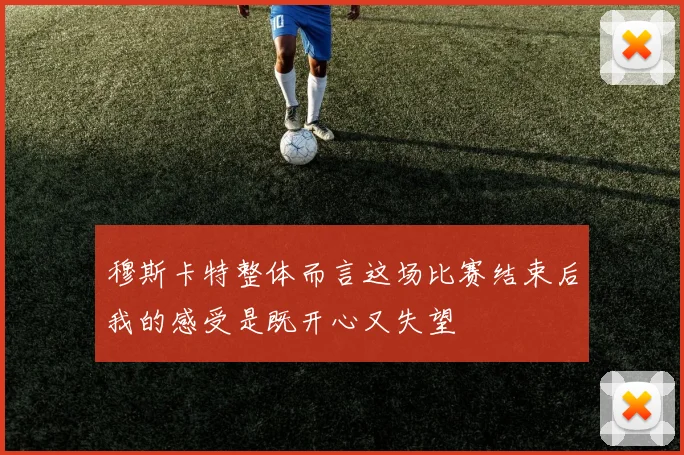 穆斯卡特整体而言这场比赛结束后我的感受是既开心又失望