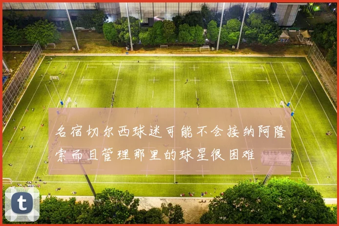 名宿切尔西球迷可能不会接纳阿隆索而且管理那里的球星很困难
