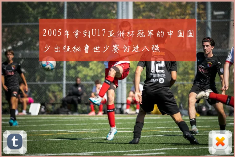 2005年拿到U17亚洲杯冠军的中国国少出征秘鲁世少赛打进八强