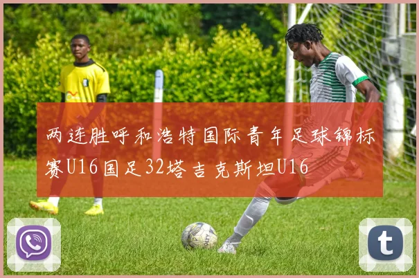 两连胜呼和浩特国际青年足球锦标赛U16国足32塔吉克斯坦U16