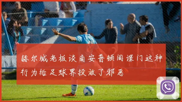 赫尔城老板谈南安普顿间谍门这种行为给足球界投放了邪恶